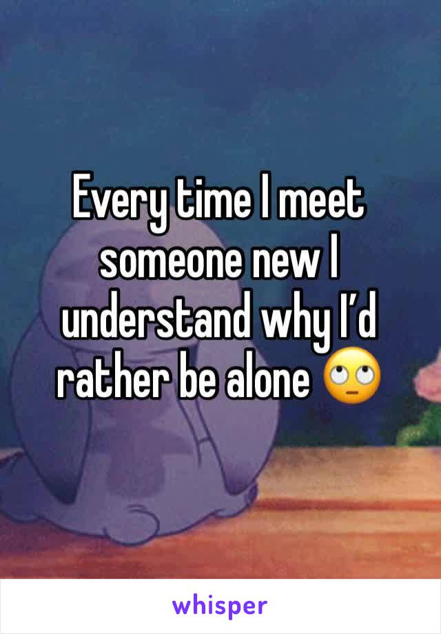 Every time I meet someone new I understand why I’d rather be alone 🙄
