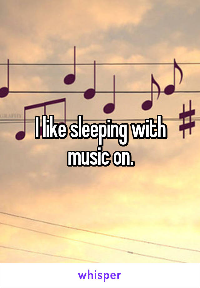I like sleeping with music on.