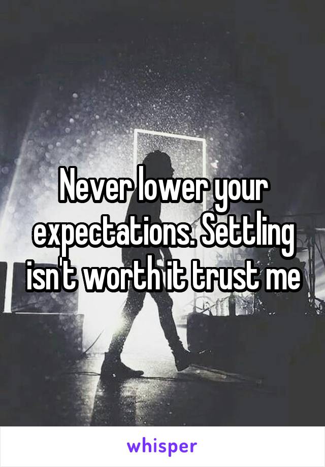 Never lower your expectations. Settling isn't worth it trust me