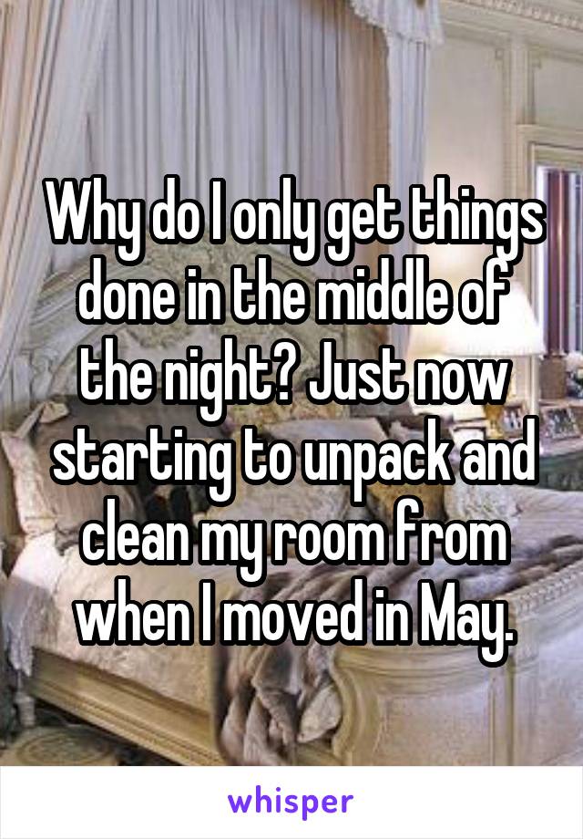 Why do I only get things done in the middle of the night? Just now starting to unpack and clean my room from when I moved in May.