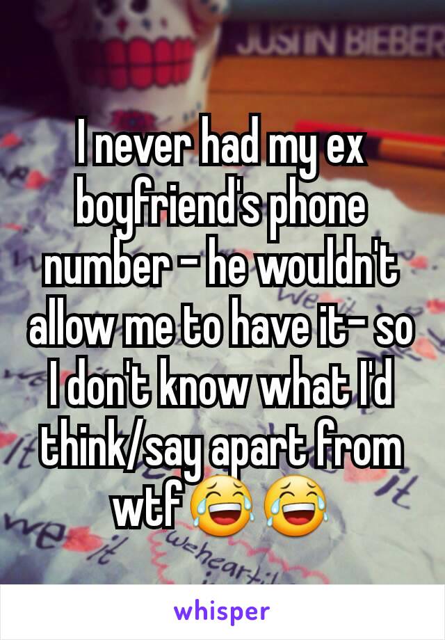 I never had my ex boyfriend's phone number - he wouldn't allow me to have it- so I don't know what I'd think/say apart from wtf😂😂