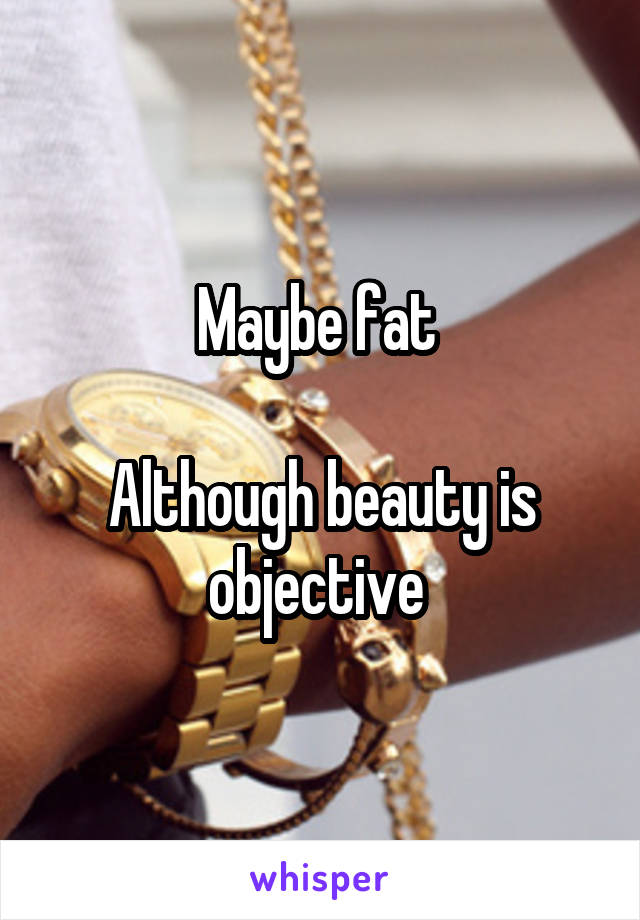 Maybe fat 

Although beauty is objective 