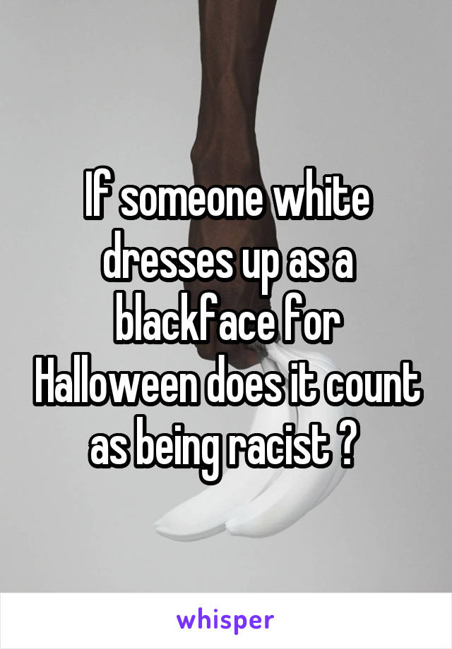 If someone white dresses up as a blackface for Halloween does it count as being racist ? 