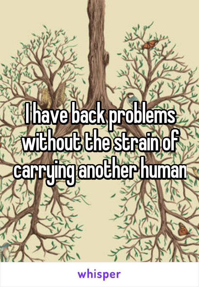 I have back problems without the strain of carrying another human