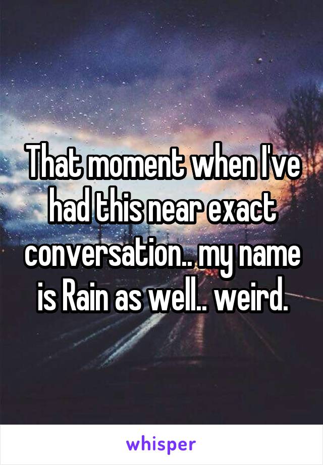 That moment when I've had this near exact conversation.. my name is Rain as well.. weird.