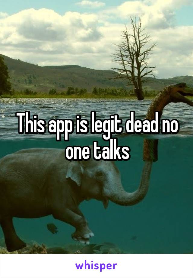 This app is legit dead no one talks