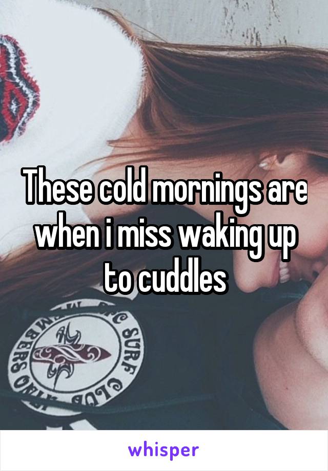 These cold mornings are when i miss waking up to cuddles