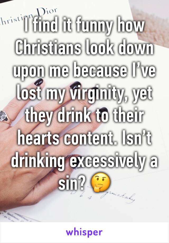 I find it funny how Christians look down upon me because I’ve lost my virginity, yet they drink to their hearts content. Isn’t drinking excessively a sin? 🤔