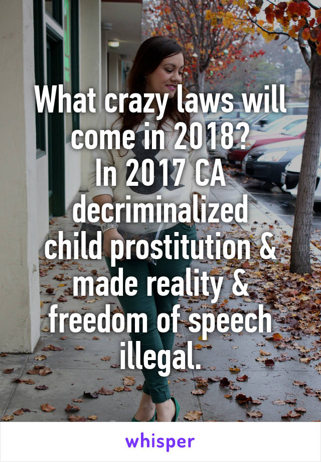 What crazy laws will come in 2018?
In 2017 CA decriminalized
child prostitution & made reality & freedom of speech illegal.
