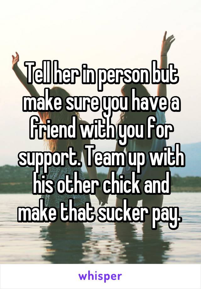Tell her in person but make sure you have a friend with you for support. Team up with his other chick and make that sucker pay. 
