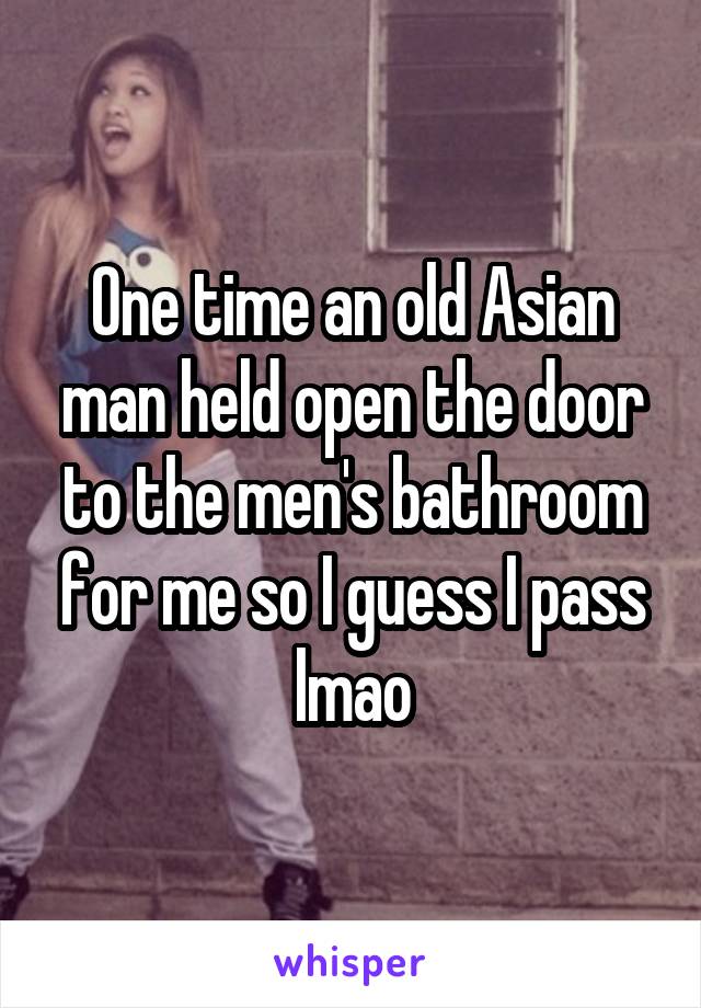 One time an old Asian man held open the door to the men's bathroom for me so I guess I pass lmao