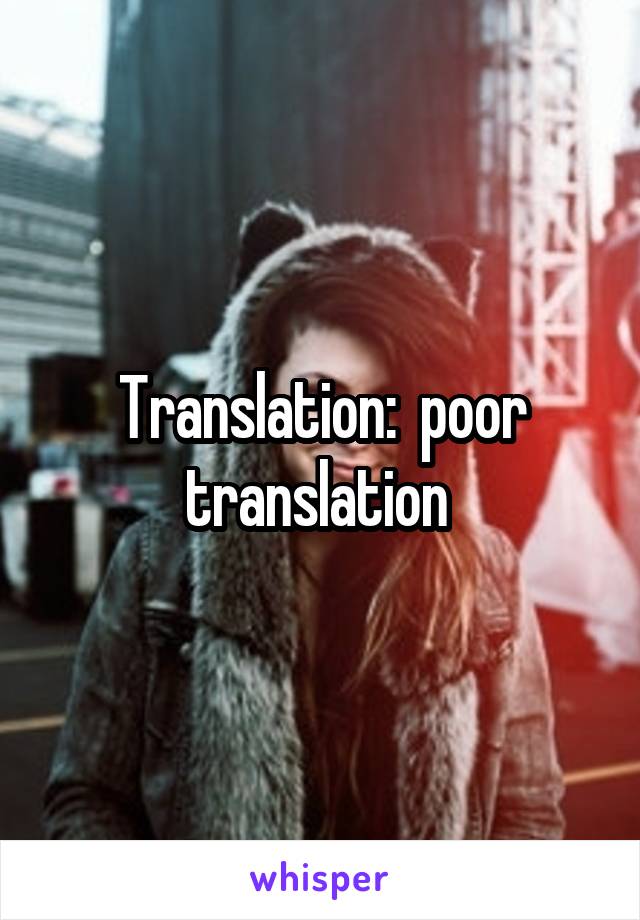 Translation:  poor translation 