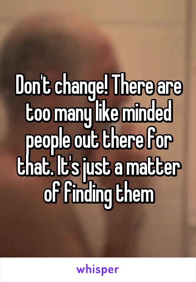 Don't change! There are too many like minded people out there for that. It's just a matter of finding them