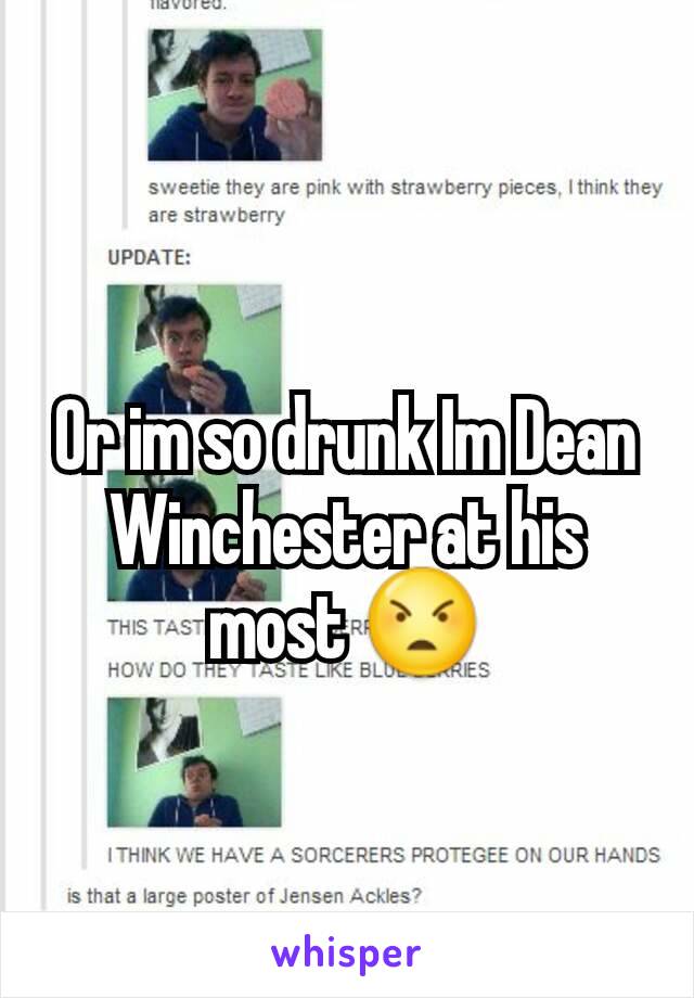 Or im so drunk Im Dean Winchester at his most 😠