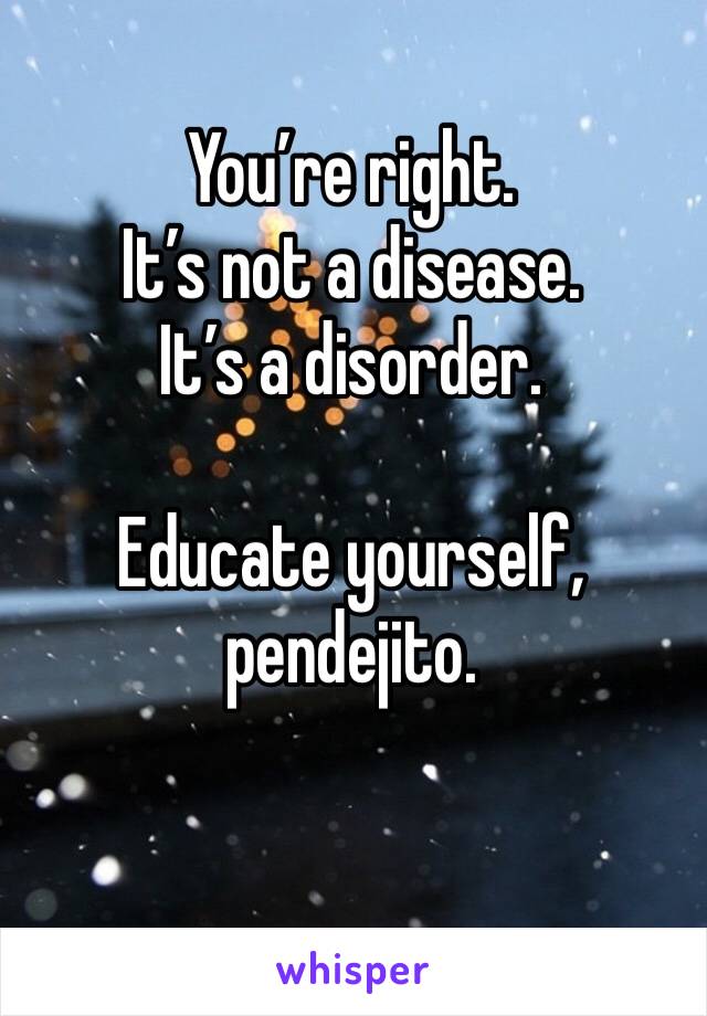 You’re right. 
It’s not a disease. 
It’s a disorder. 

Educate yourself, pendejito. 