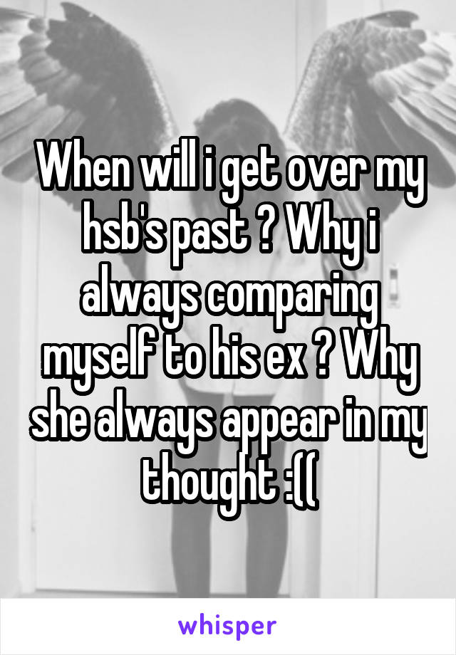 When will i get over my hsb's past ? Why i always comparing myself to his ex ? Why she always appear in my thought :((