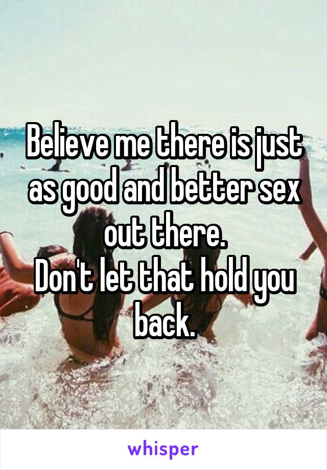 Believe me there is just as good and better sex out there.
Don't let that hold you back.
