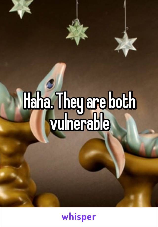 Haha. They are both vulnerable