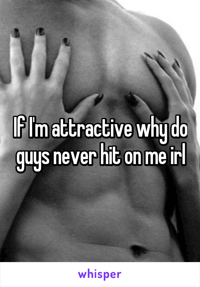 If I'm attractive why do guys never hit on me irl