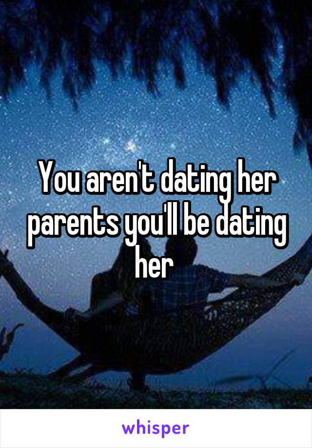 You aren't dating her parents you'll be dating her 