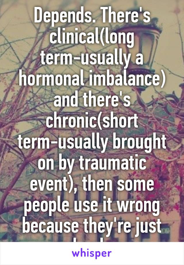 Depends. There's clinical(long term-usually a hormonal imbalance) and there's chronic(short term-usually brought on by traumatic event), then some people use it wrong because they're just sad or lazy.