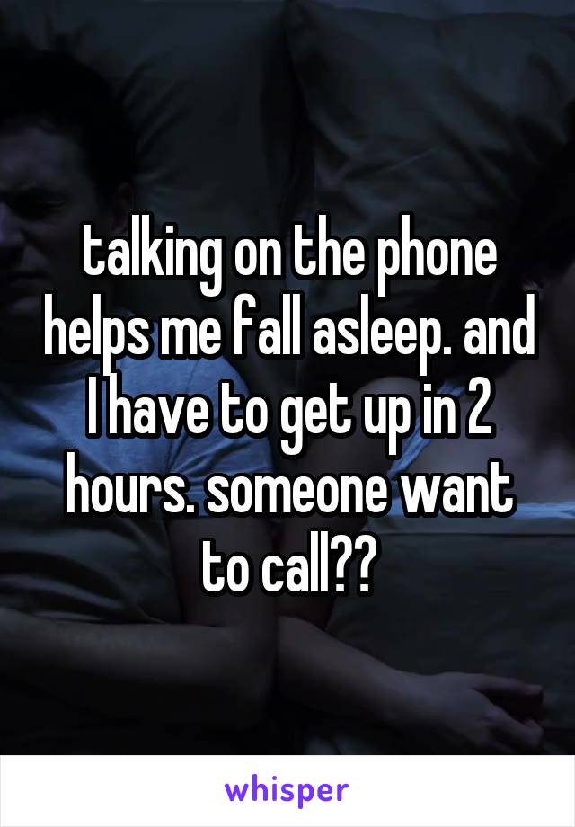 talking on the phone helps me fall asleep. and I have to get up in 2 hours. someone want to call??