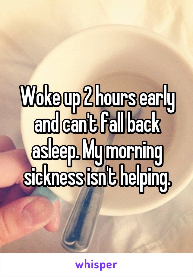 Woke up 2 hours early and can't fall back asleep. My morning sickness isn't helping.