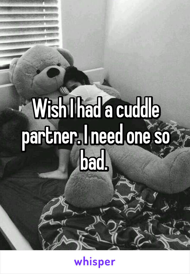 Wish I had a cuddle partner. I need one so bad. 