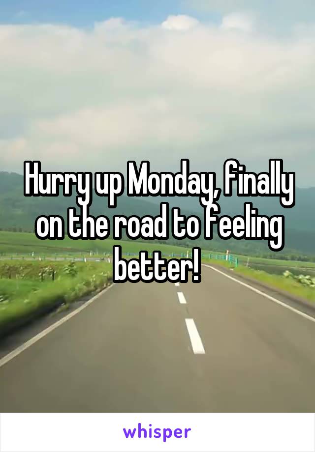 Hurry up Monday, finally on the road to feeling better! 