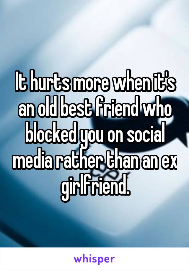 It hurts more when it's an old best friend who blocked you on social media rather than an ex girlfriend.