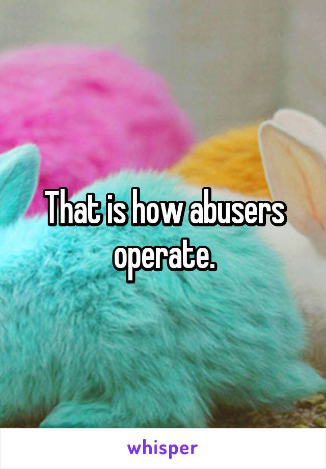That is how abusers operate.