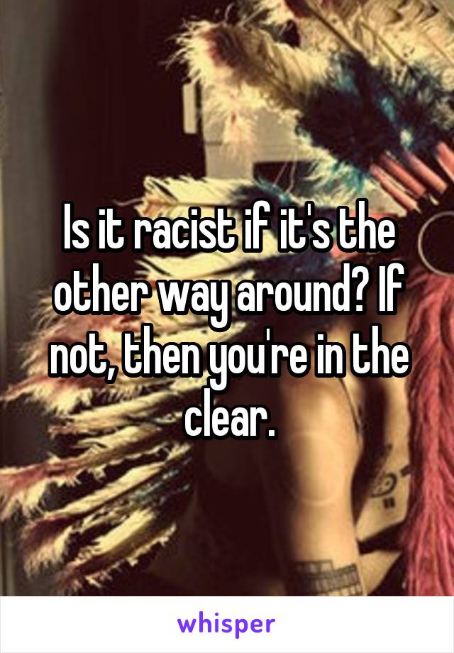 Is it racist if it's the other way around? If not, then you're in the clear.