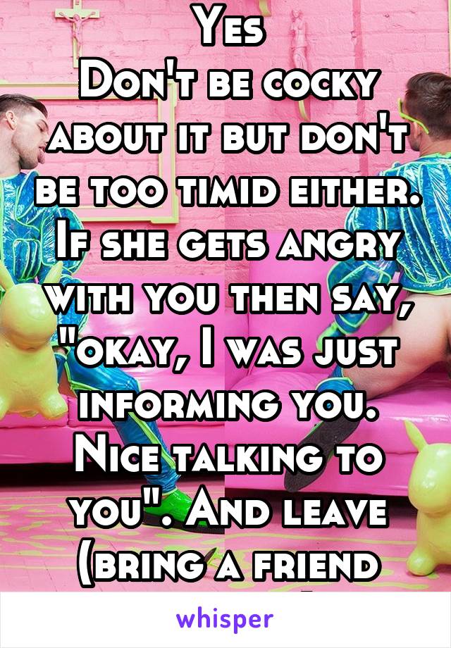 Yes
Don't be cocky about it but don't be too timid either. If she gets angry with you then say, "okay, I was just informing you. Nice talking to you". And leave (bring a friend with you).