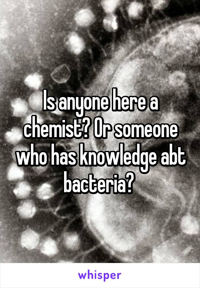Is anyone here a chemist? Or someone who has knowledge abt bacteria? 