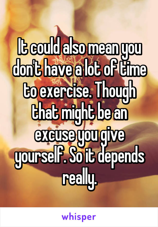It could also mean you don't have a lot of time to exercise. Though that might be an excuse you give yourself. So it depends really.