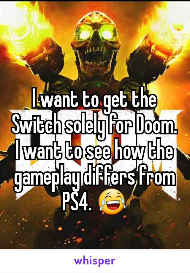 I want to get the Switch solely for Doom. I want to see how the gameplay differs from PS4. 😂