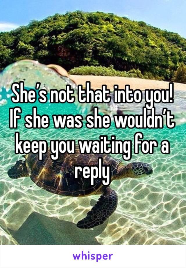 She’s not that into you! If she was she wouldn’t keep you waiting for a reply 