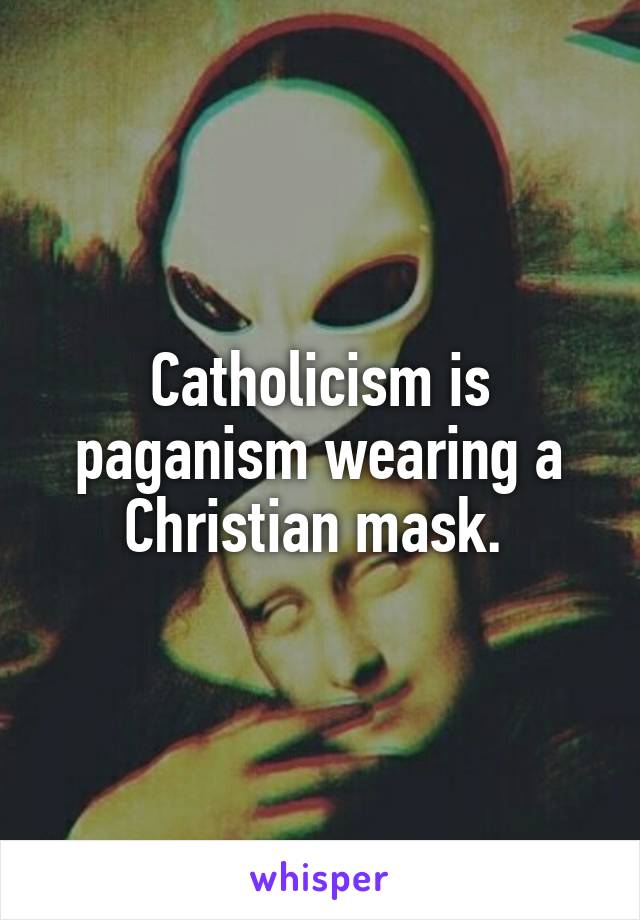 Catholicism is paganism wearing a Christian mask. 