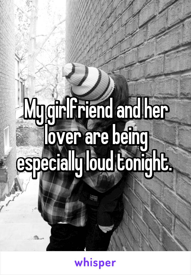 My girlfriend and her lover are being especially loud tonight. 