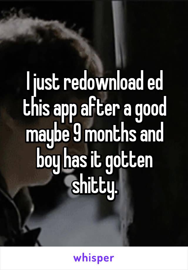 I just redownload ed this app after a good maybe 9 months and boy has it gotten shitty.