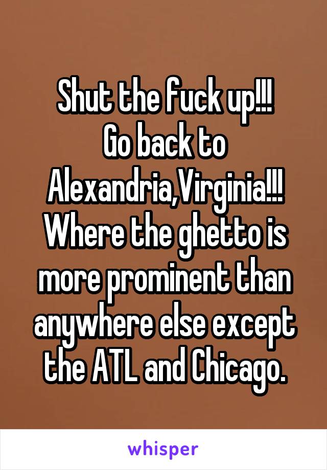 Shut the fuck up!!!
Go back to Alexandria,Virginia!!! Where the ghetto is more prominent than anywhere else except the ATL and Chicago.