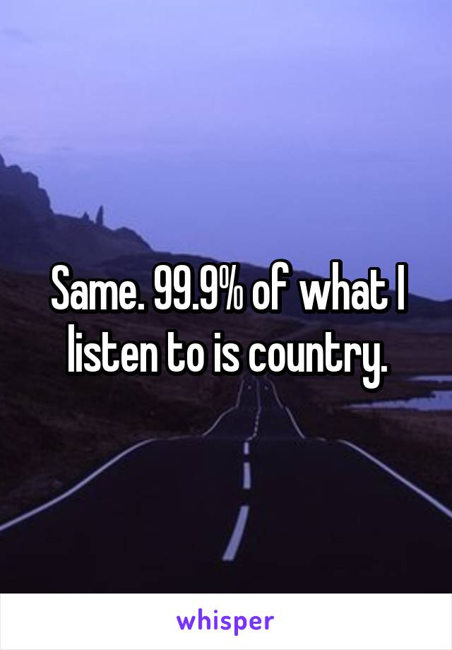 Same. 99.9% of what I listen to is country.