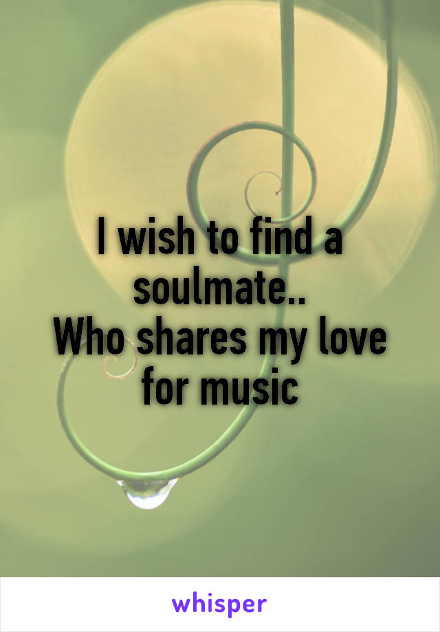 I wish to find a soulmate..
Who shares my love for music