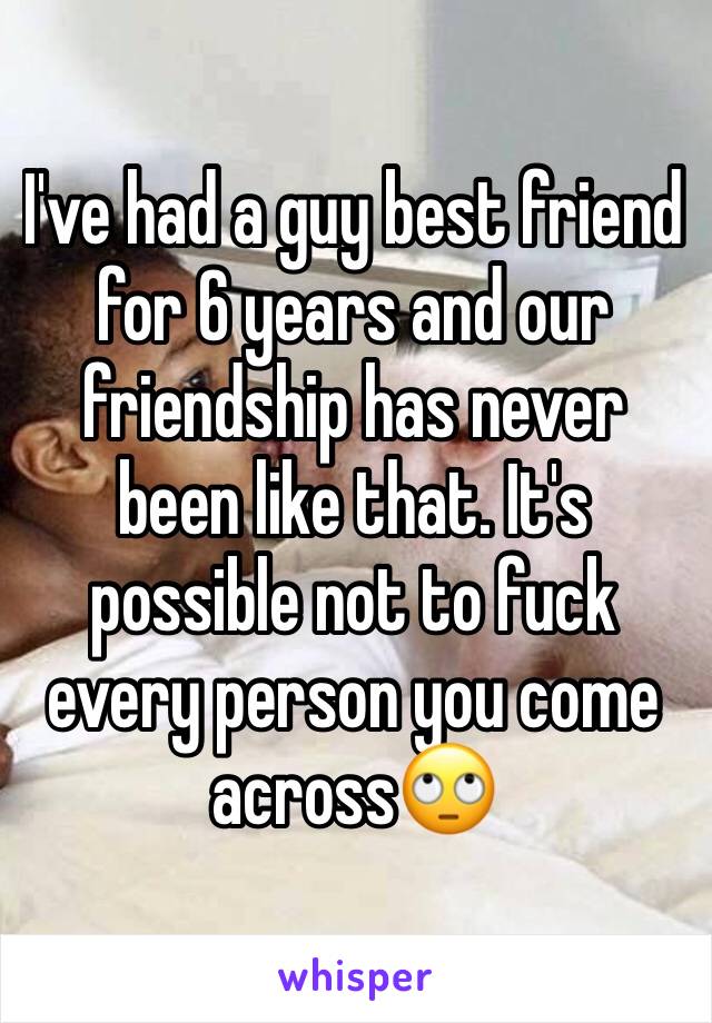 I've had a guy best friend for 6 years and our friendship has never been like that. It's possible not to fuck every person you come across🙄