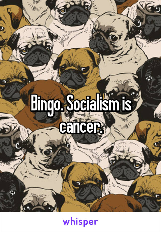 Bingo. Socialism is cancer.