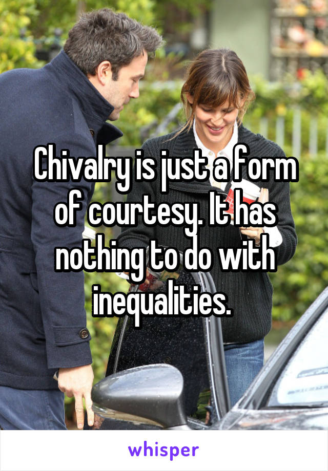 Chivalry is just a form of courtesy. It has nothing to do with inequalities. 