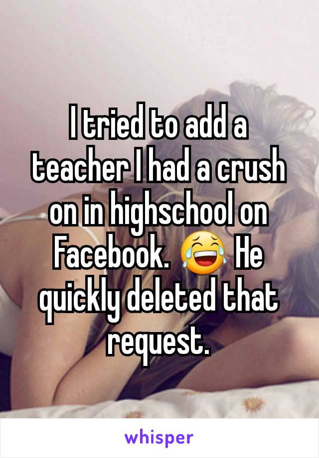 I tried to add a teacher I had a crush on in highschool on Facebook. 😂 He quickly deleted that request.