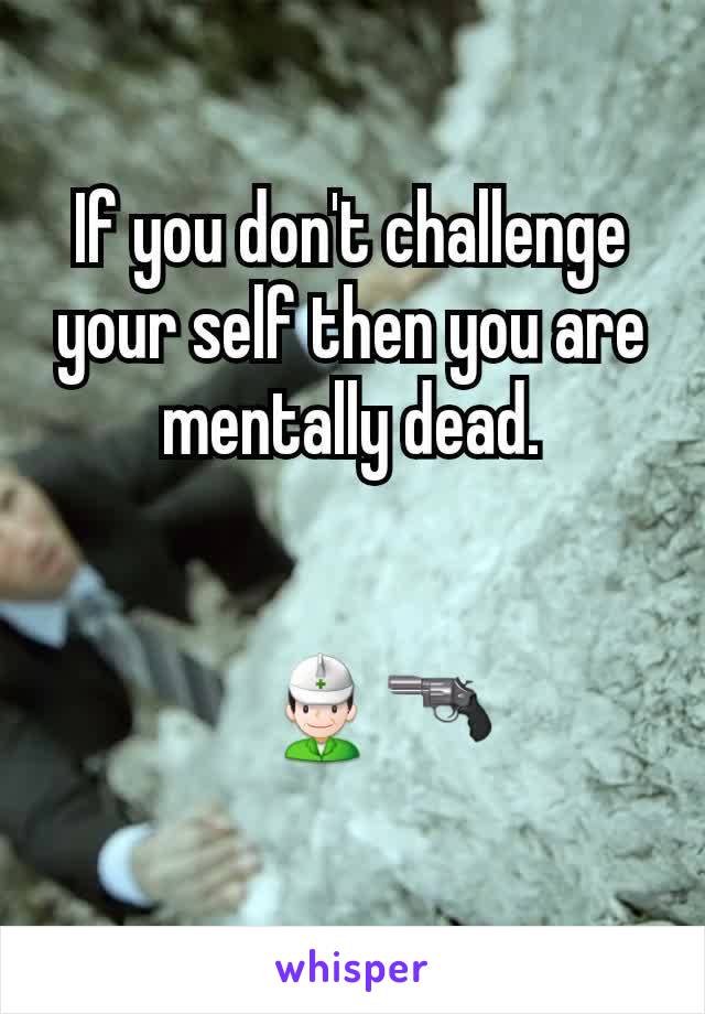 If you don't challenge your self then you are mentally dead.


    👷🔫
