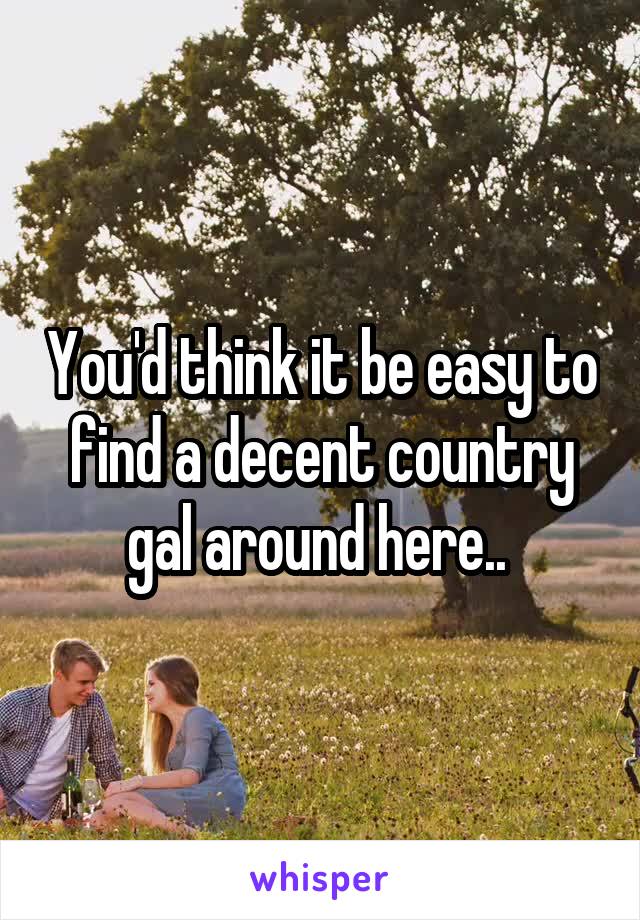 You'd think it be easy to find a decent country gal around here.. 