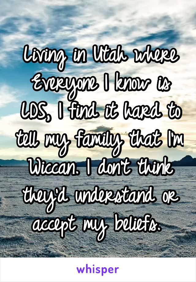 Living in Utah where Everyone I know is LDS, I find it hard to tell my family that I'm Wiccan. I don't think they'd understand or accept my beliefs. 